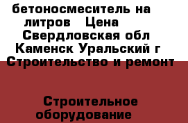 бетоносмеситель на 260 литров › Цена ­ 500 - Свердловская обл., Каменск-Уральский г. Строительство и ремонт » Строительное оборудование   